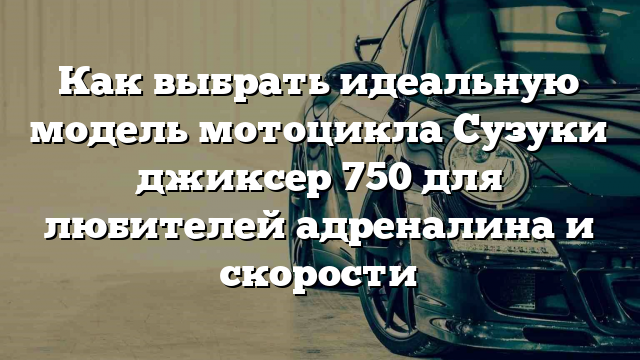 Как выбрать идеальную модель мотоцикла Сузуки джиксер 750 для любителей адреналина и скорости