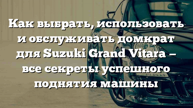 Как выбрать, использовать и обслуживать домкрат для Suzuki Grand Vitara — все секреты успешного поднятия машины