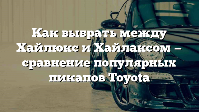 Как выбрать между Хайлюкс и Хайлаксом — сравнение популярных пикапов Toyota