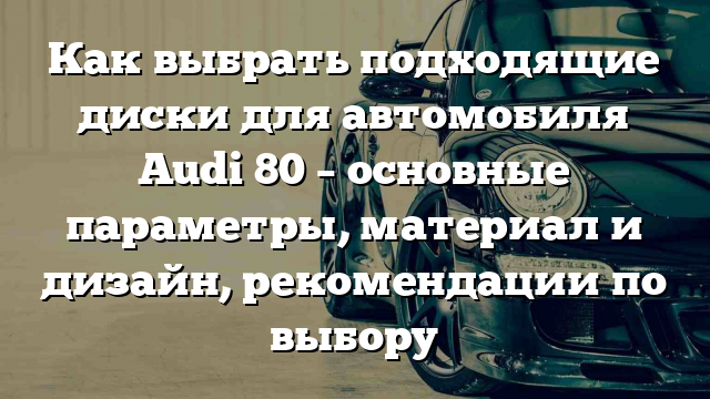 Как выбрать подходящие диски для автомобиля Audi 80 – основные параметры, материал и дизайн, рекомендации по выбору