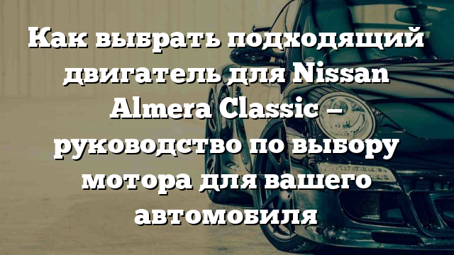 Как выбрать подходящий двигатель для Nissan Almera Classic — руководство по выбору мотора для вашего автомобиля