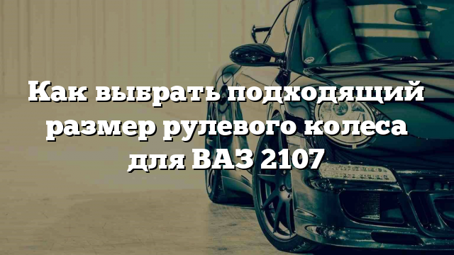 Как выбрать подходящий размер рулевого колеса для ВАЗ 2107