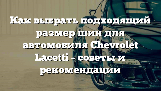 Как выбрать подходящий размер шин для автомобиля Chevrolet Lacetti – советы и рекомендации