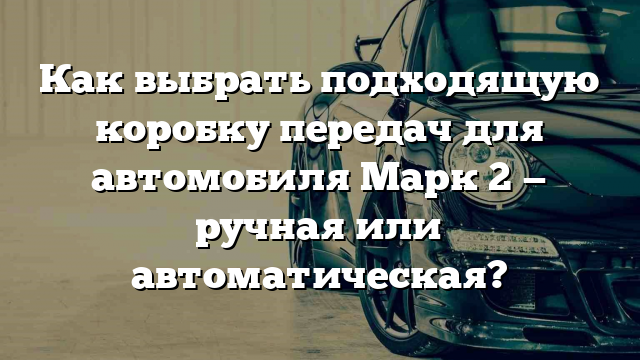 Как выбрать подходящую коробку передач для автомобиля Марк 2 — ручная или автоматическая?