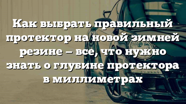 Как выбрать правильный протектор на новой зимней резине — все, что нужно знать о глубине протектора в миллиметрах