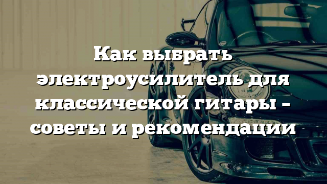 Как выбрать электроусилитель для классической гитары – советы и рекомендации