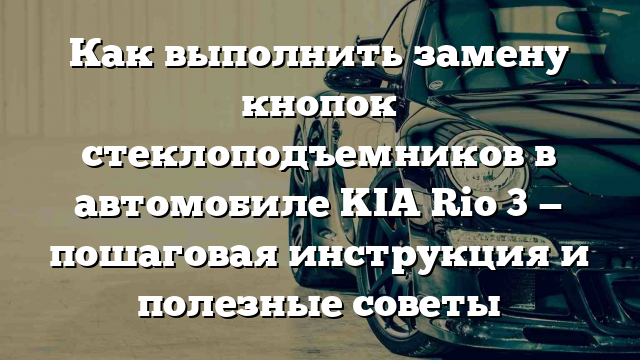 Как выполнить замену кнопок стеклоподъемников в автомобиле KIA Rio 3 — пошаговая инструкция и полезные советы