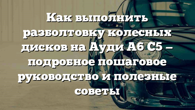 Как выполнить разболтовку колесных дисков на Ауди А6 С5 — подробное пошаговое руководство и полезные советы