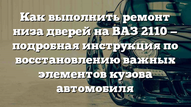 Как выполнить ремонт низа дверей на ВАЗ 2110 — подробная инструкция по восстановлению важных элементов кузова автомобиля