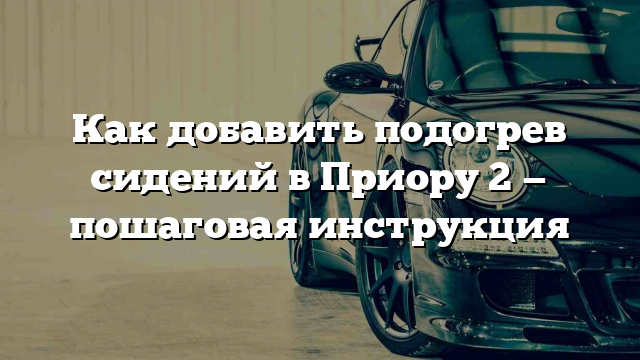 Как добавить подогрев сидений в Приору 2 — пошаговая инструкция