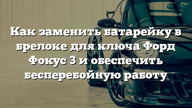 Как заменить батарейку в брелоке для ключа Форд Фокус 3 и обеспечить бесперебойную работу