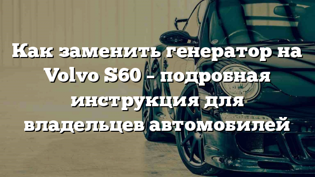 Как заменить генератор на Volvo S60 – подробная инструкция для владельцев автомобилей