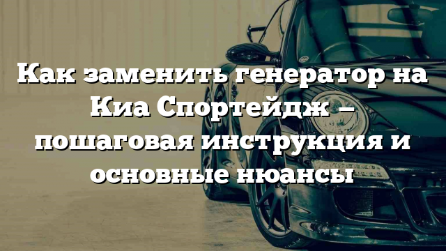 Как заменить генератор на Киа Спортейдж — пошаговая инструкция и основные нюансы