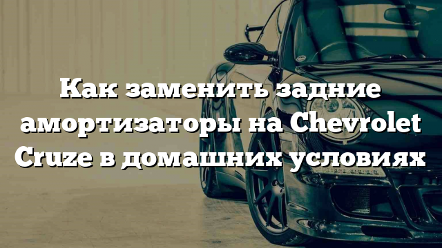 Как заменить задние амортизаторы на Chevrolet Cruze в домашних условиях