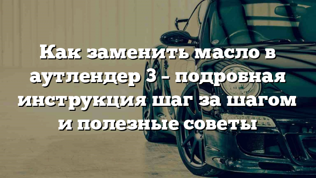 Как заменить масло в аутлендер 3 – подробная инструкция шаг за шагом и полезные советы