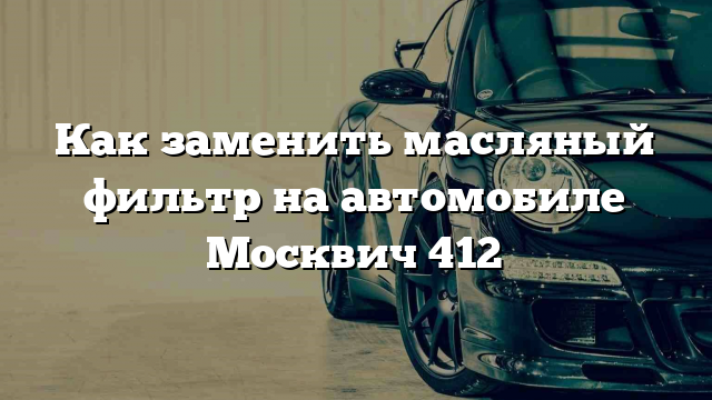 Как заменить масляный фильтр на автомобиле Москвич 412