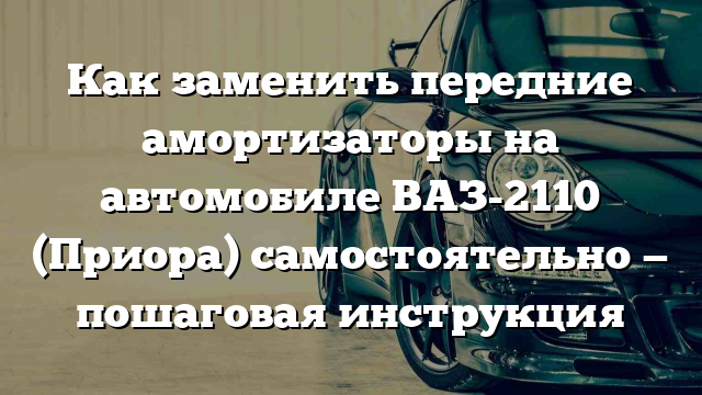 Как заменить передние амортизаторы на автомобиле ВАЗ-2110 (Приора) самостоятельно — пошаговая инструкция