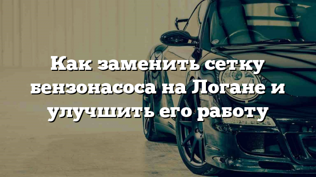 Как заменить сетку бензонасоса на Логане и улучшить его работу