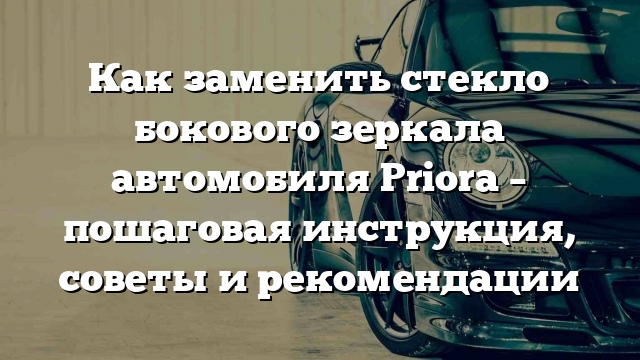 Как заменить стекло бокового зеркала автомобиля Priora – пошаговая инструкция, советы и рекомендации