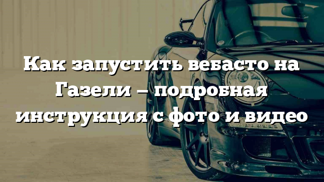 Как запустить вебасто на Газели — подробная инструкция с фото и видео