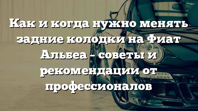 Как и когда нужно менять задние колодки на Фиат Альбеа – советы и рекомендации от профессионалов