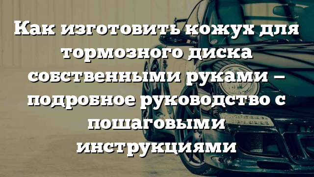 Как изготовить кожух для тормозного диска собственными руками — подробное руководство с пошаговыми инструкциями