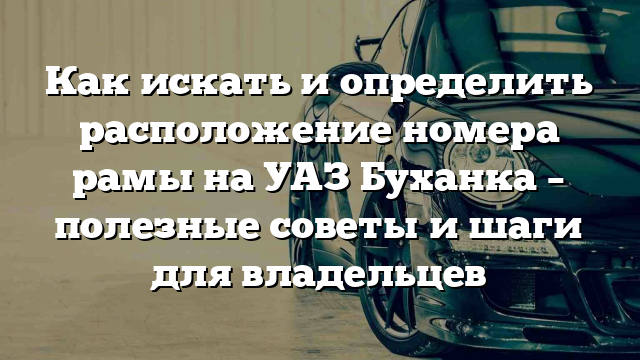 Как искать и определить расположение номера рамы на УАЗ Буханка – полезные советы и шаги для владельцев