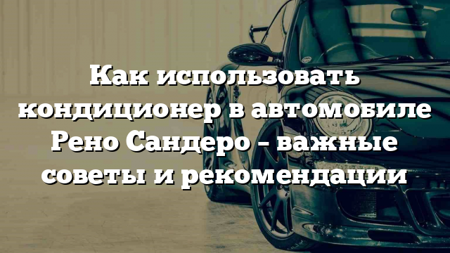 Как использовать кондиционер в автомобиле Рено Сандеро – важные советы и рекомендации