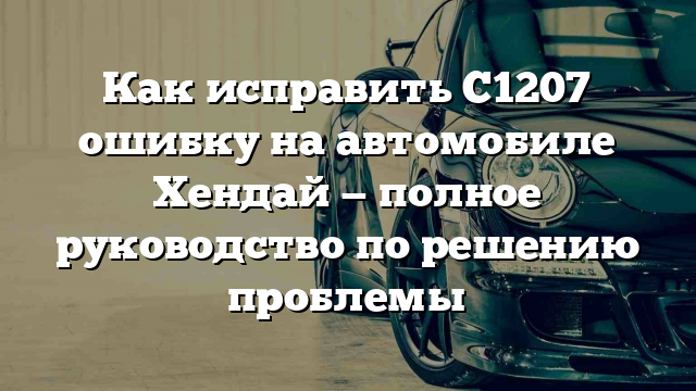 Как исправить C1207 ошибку на автомобиле Хендай — полное руководство по решению проблемы