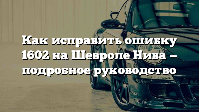 Как исправить ошибку 1602 на Шевроле Нива — подробное руководство