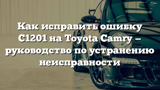 Как исправить ошибку C1201 на Toyota Camry — руководство по устранению неисправности