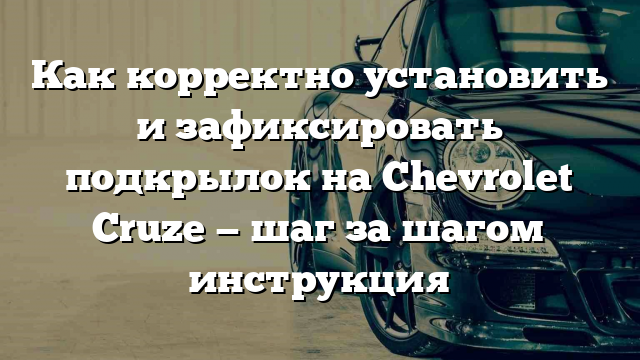 Как корректно установить и зафиксировать подкрылок на Chevrolet Cruze — шаг за шагом инструкция