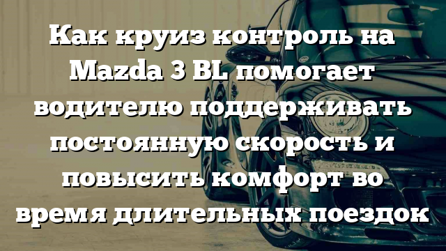 Как круиз контроль на Mazda 3 BL помогает водителю поддерживать постоянную скорость и повысить комфорт во время длительных поездок