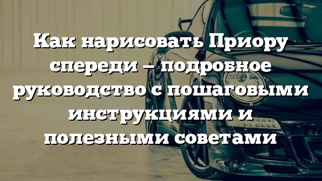 Как нарисовать Приору спереди — подробное руководство с пошаговыми инструкциями и полезными советами