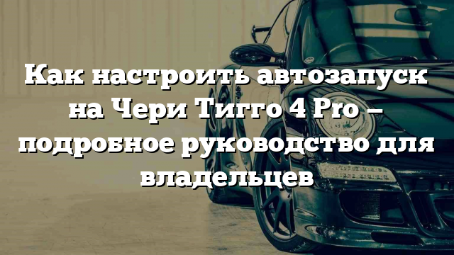 Как настроить автозапуск на Чери Тигго 4 Pro — подробное руководство для владельцев