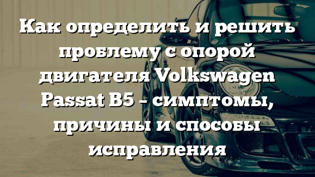 Как определить и решить проблему с опорой двигателя Volkswagen Passat B5 – симптомы, причины и способы исправления