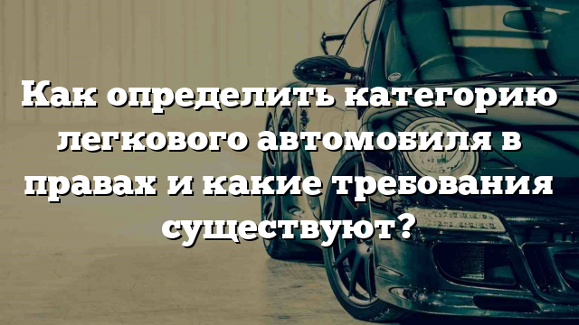 Как определить категорию легкового автомобиля в правах и какие требования существуют?