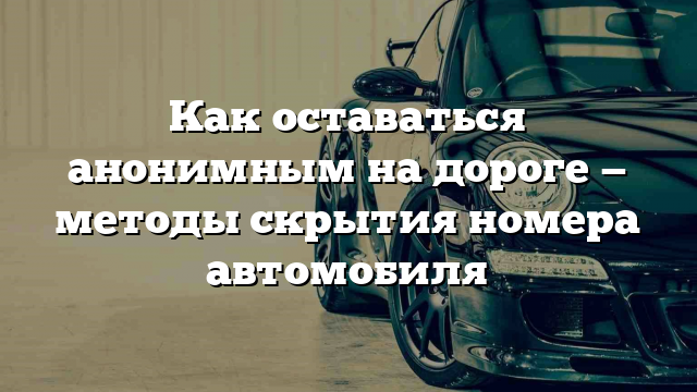 Как оставаться анонимным на дороге — методы скрытия номера автомобиля