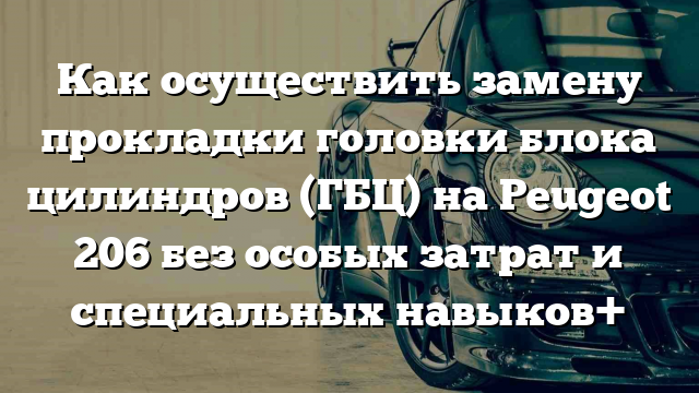 Как осуществить замену прокладки головки блока цилиндров (ГБЦ) на Peugeot 206 без особых затрат и специальных навыков+