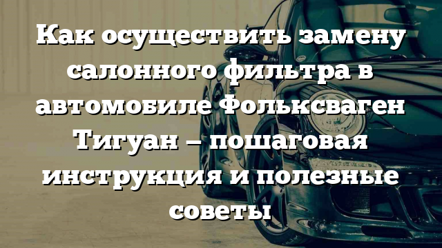 Как осуществить замену салонного фильтра в автомобиле Фольксваген Тигуан — пошаговая инструкция и полезные советы