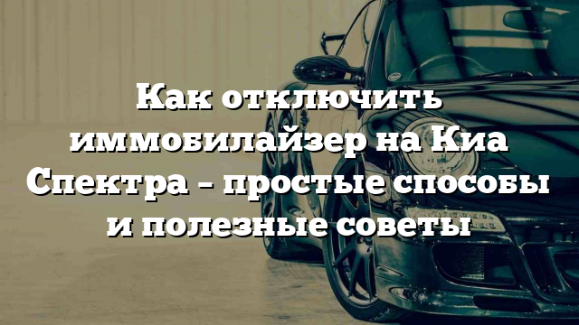 Как отключить иммобилайзер на Киа Спектра – простые способы и полезные советы