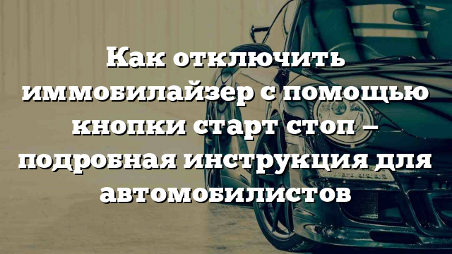 Как отключить иммобилайзер с помощью кнопки старт стоп — подробная инструкция для автомобилистов