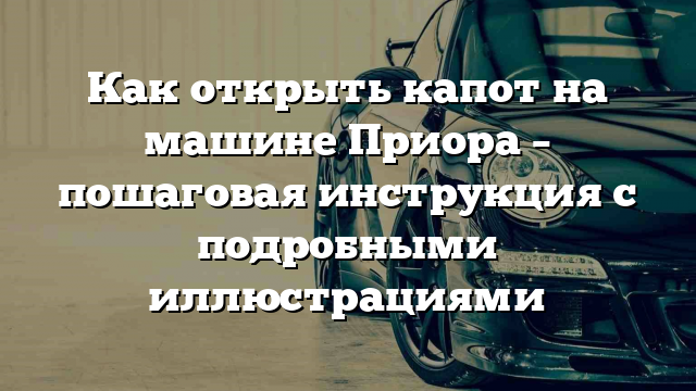 Как открыть капот на машине Приора – пошаговая инструкция с подробными иллюстрациями