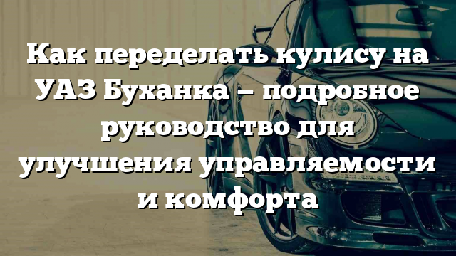 Как переделать кулису на УАЗ Буханка — подробное руководство для улучшения управляемости и комфорта