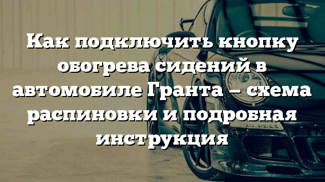 Как подключить кнопку обогрева сидений в автомобиле Гранта — схема распиновки и подробная инструкция