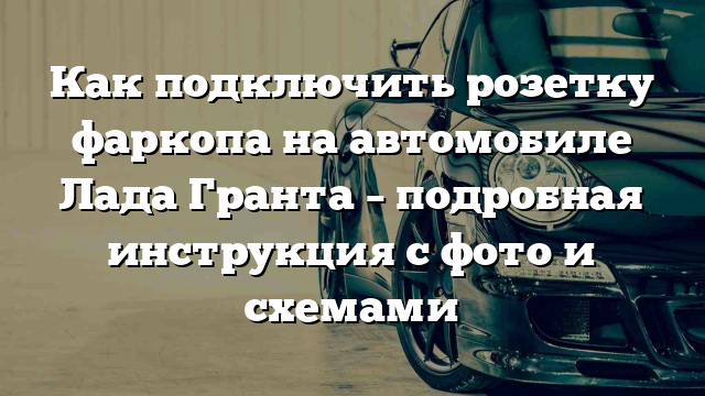 Как подключить розетку фаркопа на автомобиле Лада Гранта – подробная инструкция с фото и схемами