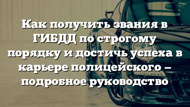 Как получить звания в ГИБДД по строгому порядку и достичь успеха в карьере полицейского — подробное руководство