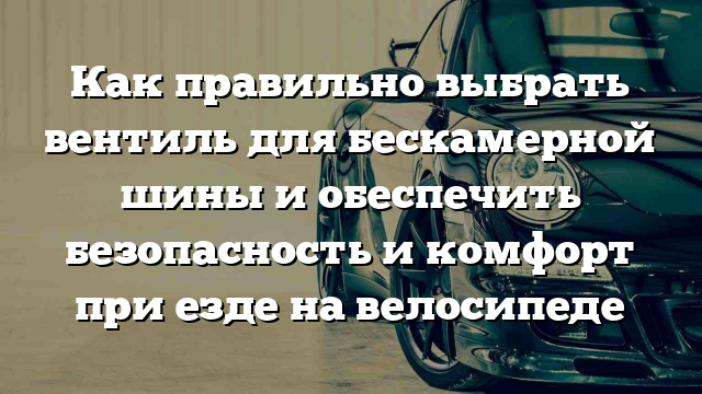 Как правильно выбрать вентиль для бескамерной шины и обеспечить безопасность и комфорт при езде на велосипеде