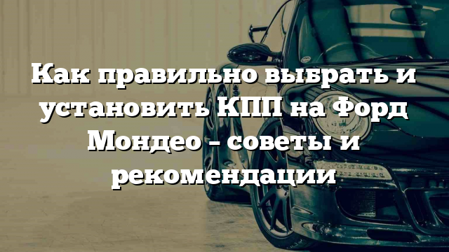 Как правильно выбрать и установить КПП на Форд Мондео – советы и рекомендации