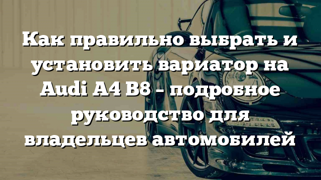 Как правильно выбрать и установить вариатор на Audi A4 B8 – подробное руководство для владельцев автомобилей